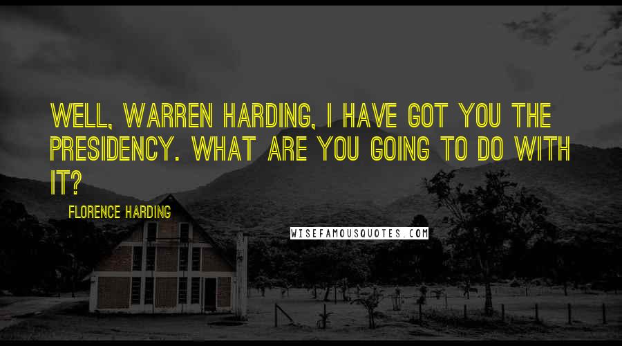 Florence Harding Quotes: Well, Warren Harding, I have got you the presidency. What are you going to do with it?