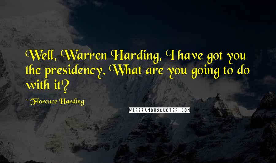 Florence Harding Quotes: Well, Warren Harding, I have got you the presidency. What are you going to do with it?