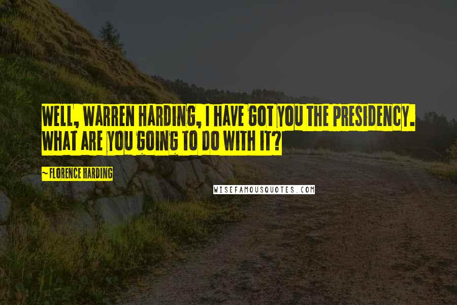 Florence Harding Quotes: Well, Warren Harding, I have got you the presidency. What are you going to do with it?