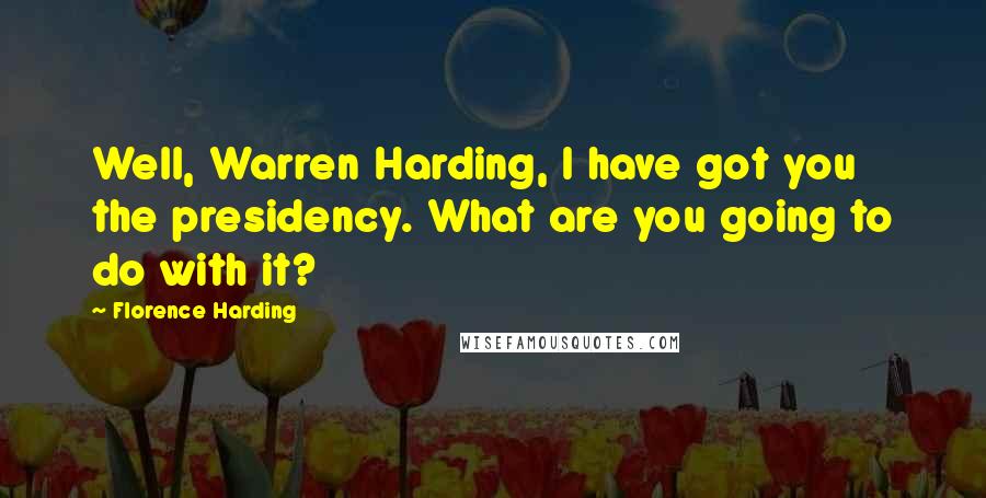 Florence Harding Quotes: Well, Warren Harding, I have got you the presidency. What are you going to do with it?