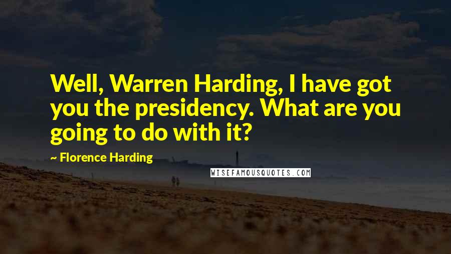 Florence Harding Quotes: Well, Warren Harding, I have got you the presidency. What are you going to do with it?