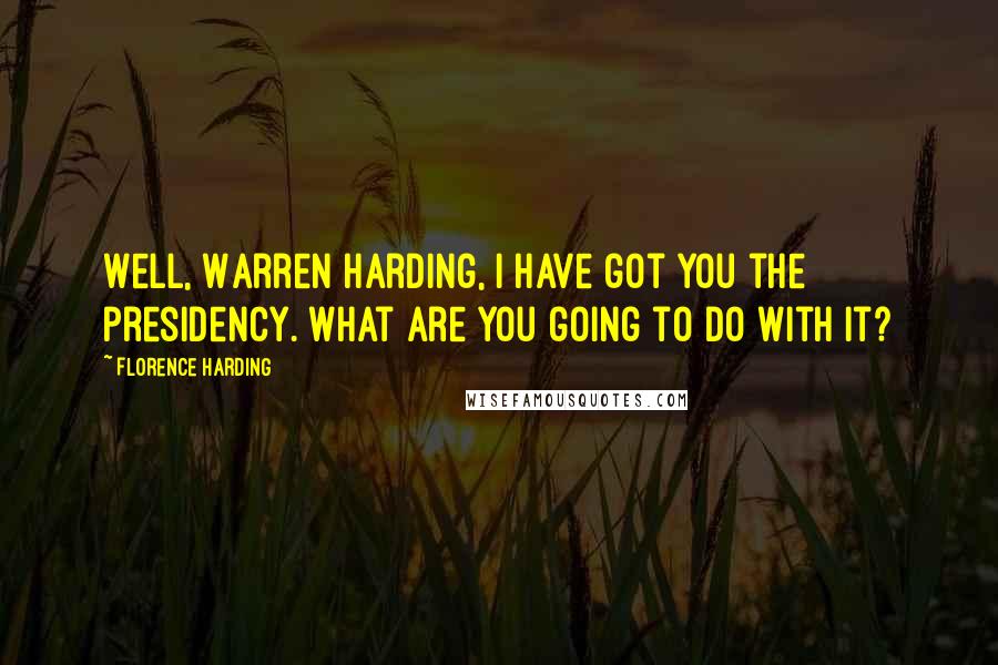 Florence Harding Quotes: Well, Warren Harding, I have got you the presidency. What are you going to do with it?