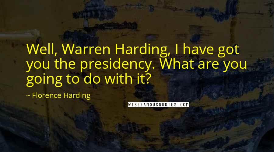 Florence Harding Quotes: Well, Warren Harding, I have got you the presidency. What are you going to do with it?