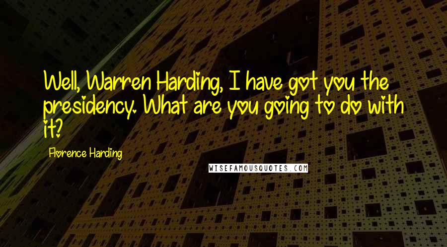 Florence Harding Quotes: Well, Warren Harding, I have got you the presidency. What are you going to do with it?