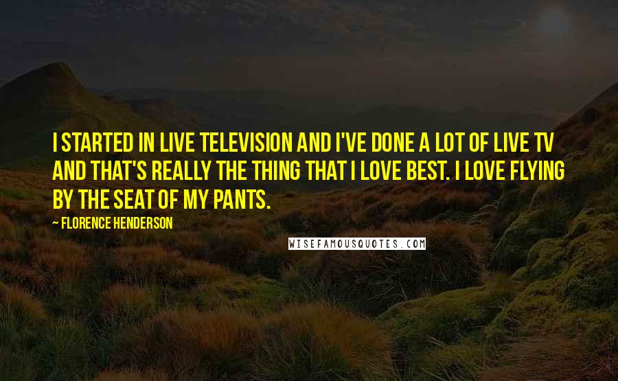 Florence Henderson Quotes: I started in live television and I've done a lot of live TV and that's really the thing that I love best. I love flying by the seat of my pants.