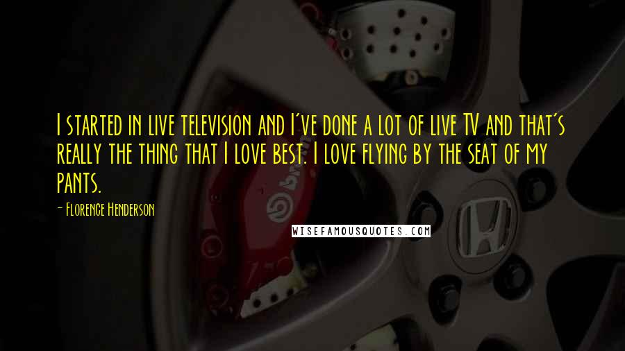 Florence Henderson Quotes: I started in live television and I've done a lot of live TV and that's really the thing that I love best. I love flying by the seat of my pants.