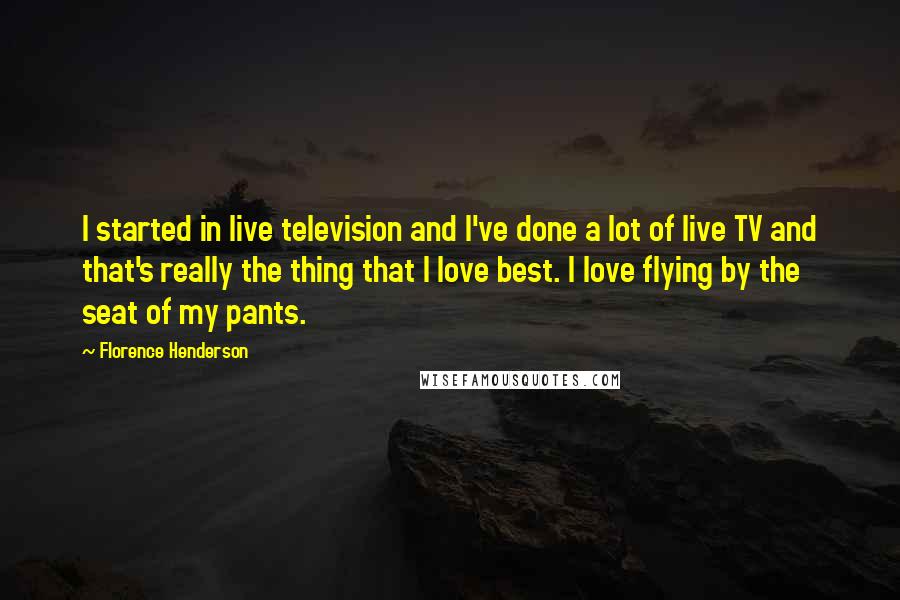 Florence Henderson Quotes: I started in live television and I've done a lot of live TV and that's really the thing that I love best. I love flying by the seat of my pants.