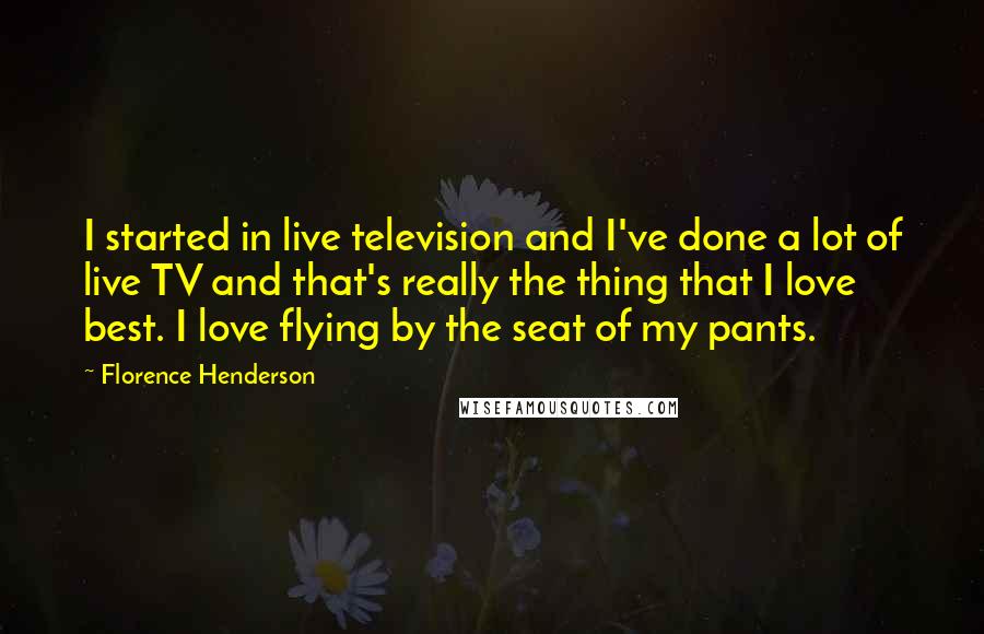 Florence Henderson Quotes: I started in live television and I've done a lot of live TV and that's really the thing that I love best. I love flying by the seat of my pants.