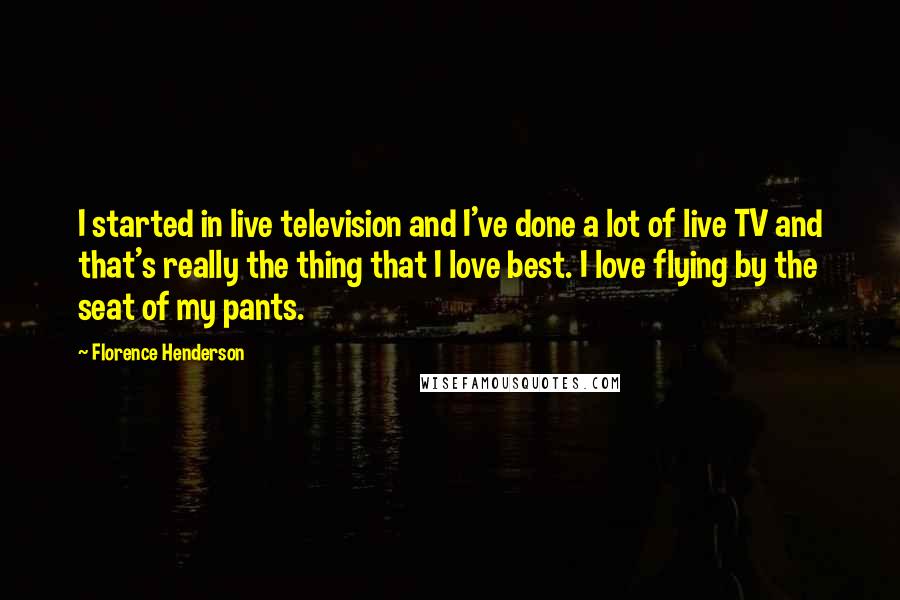 Florence Henderson Quotes: I started in live television and I've done a lot of live TV and that's really the thing that I love best. I love flying by the seat of my pants.