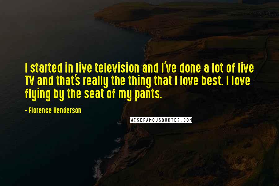 Florence Henderson Quotes: I started in live television and I've done a lot of live TV and that's really the thing that I love best. I love flying by the seat of my pants.