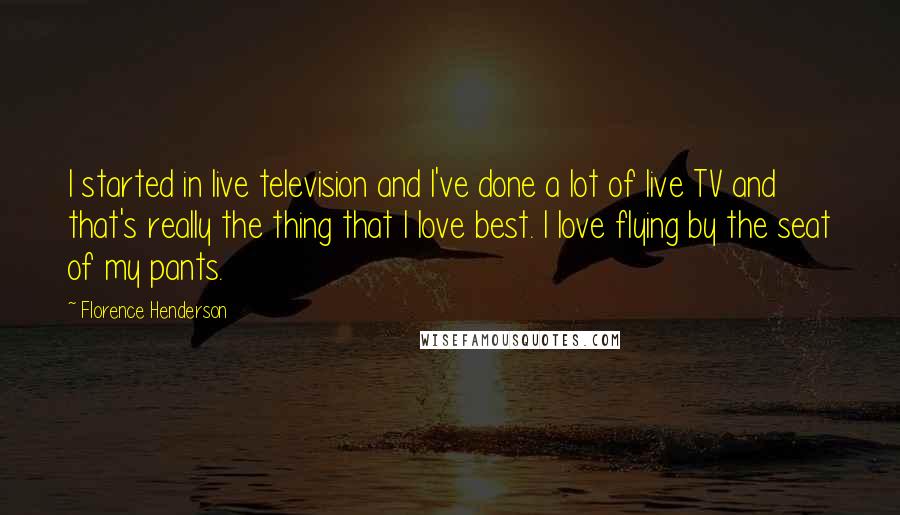 Florence Henderson Quotes: I started in live television and I've done a lot of live TV and that's really the thing that I love best. I love flying by the seat of my pants.