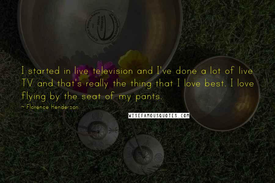 Florence Henderson Quotes: I started in live television and I've done a lot of live TV and that's really the thing that I love best. I love flying by the seat of my pants.