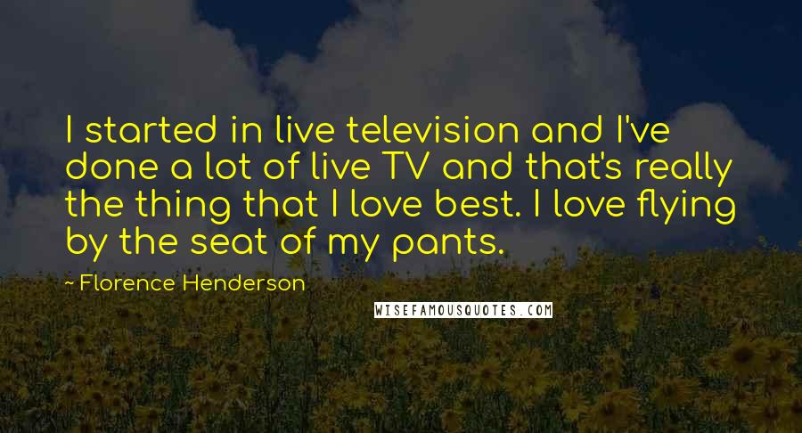 Florence Henderson Quotes: I started in live television and I've done a lot of live TV and that's really the thing that I love best. I love flying by the seat of my pants.