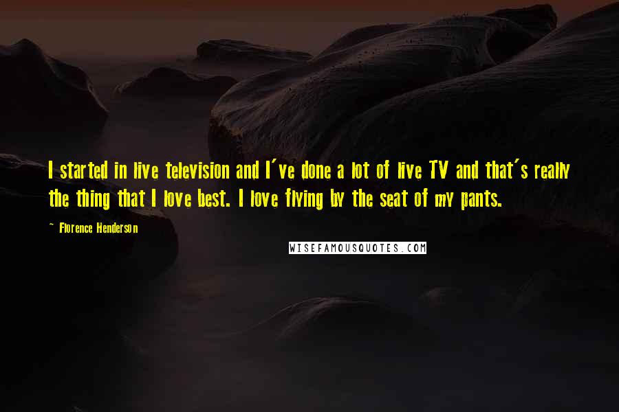 Florence Henderson Quotes: I started in live television and I've done a lot of live TV and that's really the thing that I love best. I love flying by the seat of my pants.