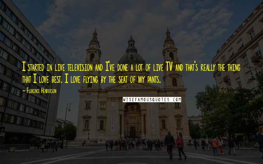 Florence Henderson Quotes: I started in live television and I've done a lot of live TV and that's really the thing that I love best. I love flying by the seat of my pants.