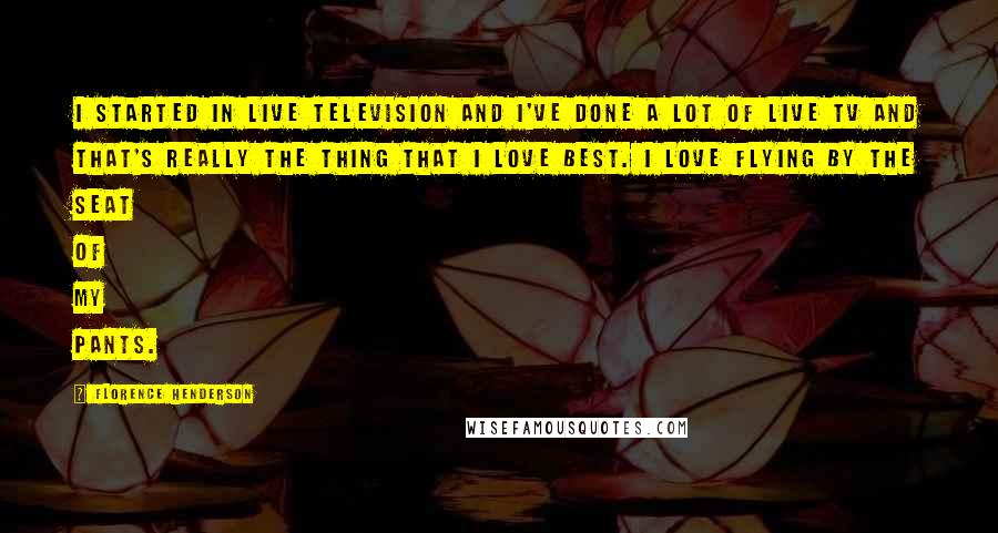 Florence Henderson Quotes: I started in live television and I've done a lot of live TV and that's really the thing that I love best. I love flying by the seat of my pants.