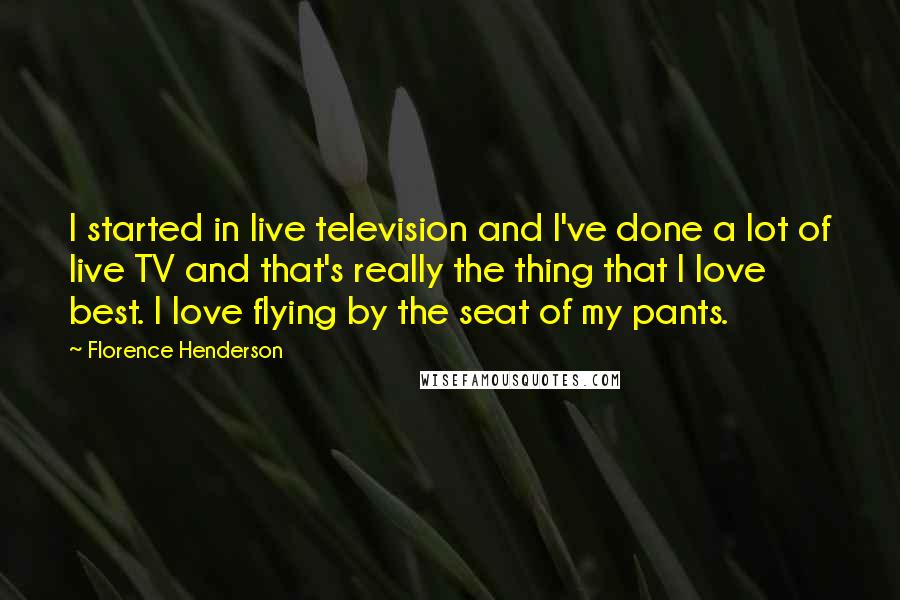 Florence Henderson Quotes: I started in live television and I've done a lot of live TV and that's really the thing that I love best. I love flying by the seat of my pants.