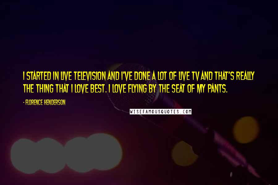 Florence Henderson Quotes: I started in live television and I've done a lot of live TV and that's really the thing that I love best. I love flying by the seat of my pants.