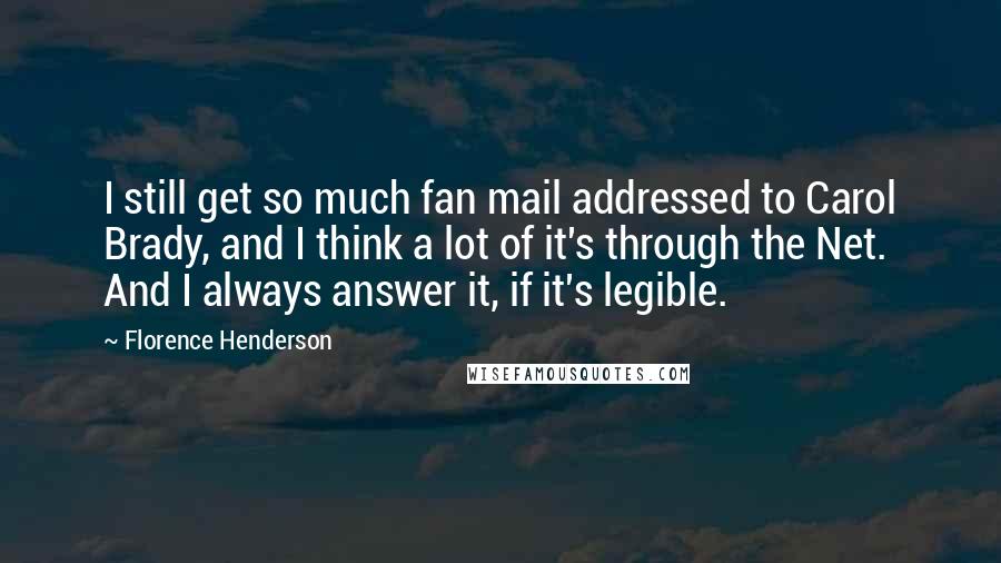Florence Henderson Quotes: I still get so much fan mail addressed to Carol Brady, and I think a lot of it's through the Net. And I always answer it, if it's legible.