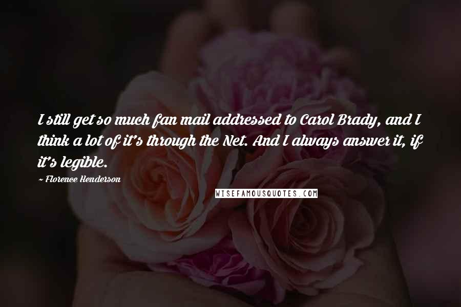 Florence Henderson Quotes: I still get so much fan mail addressed to Carol Brady, and I think a lot of it's through the Net. And I always answer it, if it's legible.