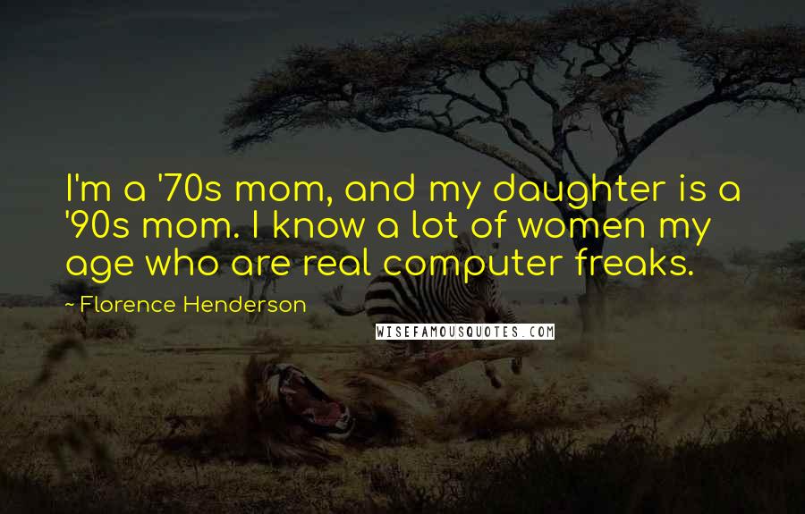 Florence Henderson Quotes: I'm a '70s mom, and my daughter is a '90s mom. I know a lot of women my age who are real computer freaks.