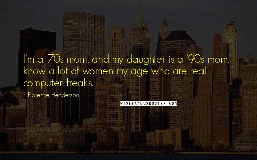 Florence Henderson Quotes: I'm a '70s mom, and my daughter is a '90s mom. I know a lot of women my age who are real computer freaks.