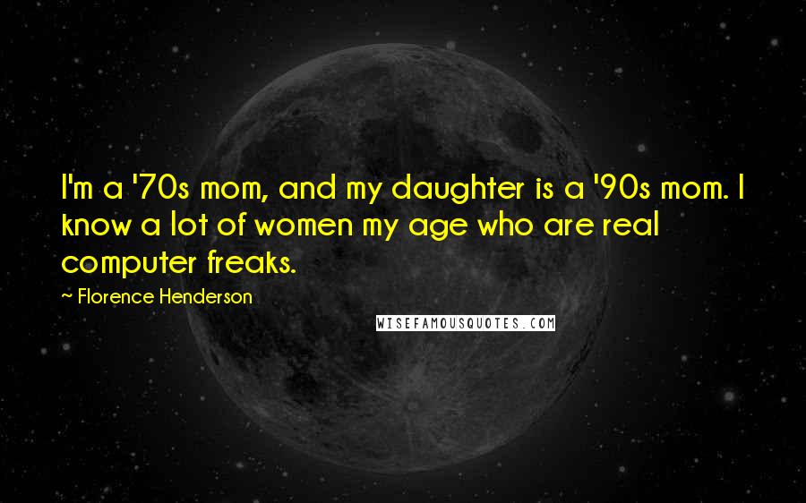Florence Henderson Quotes: I'm a '70s mom, and my daughter is a '90s mom. I know a lot of women my age who are real computer freaks.