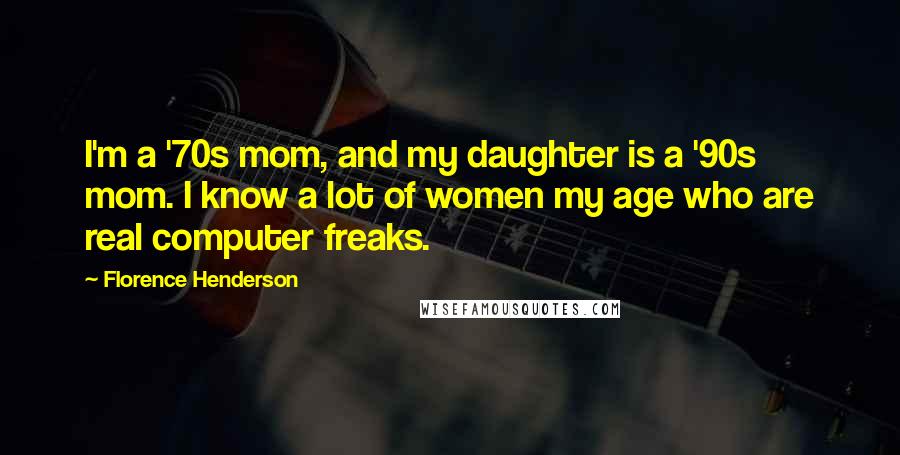 Florence Henderson Quotes: I'm a '70s mom, and my daughter is a '90s mom. I know a lot of women my age who are real computer freaks.
