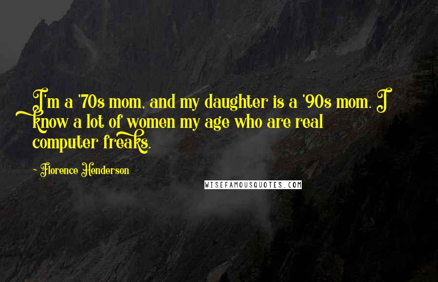 Florence Henderson Quotes: I'm a '70s mom, and my daughter is a '90s mom. I know a lot of women my age who are real computer freaks.