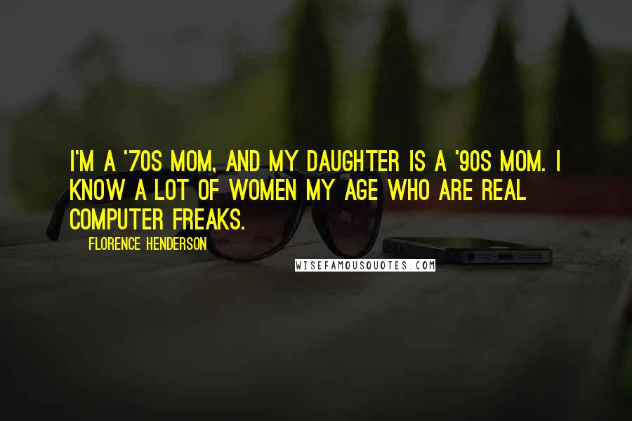 Florence Henderson Quotes: I'm a '70s mom, and my daughter is a '90s mom. I know a lot of women my age who are real computer freaks.