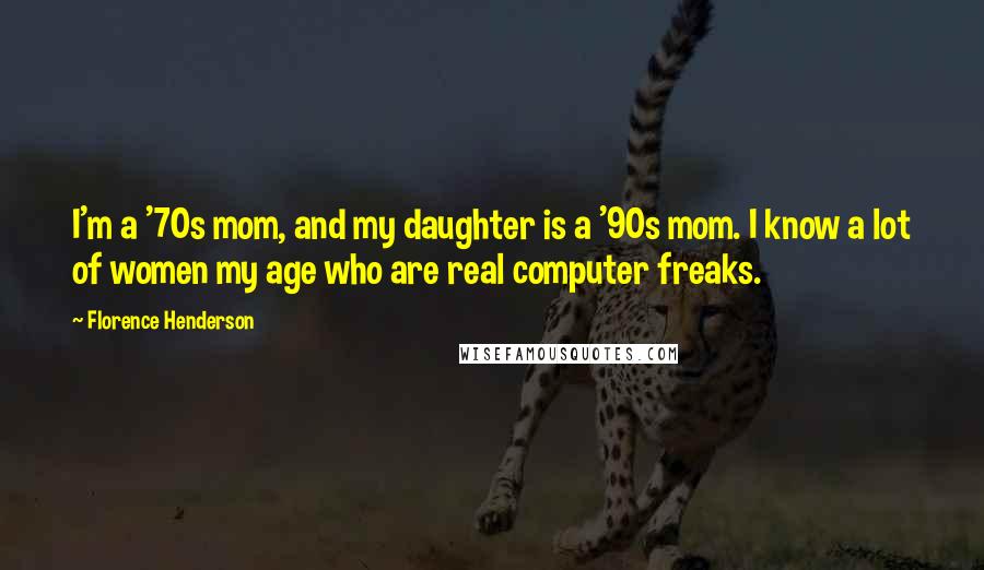 Florence Henderson Quotes: I'm a '70s mom, and my daughter is a '90s mom. I know a lot of women my age who are real computer freaks.
