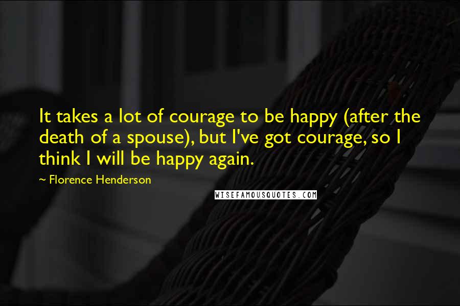 Florence Henderson Quotes: It takes a lot of courage to be happy (after the death of a spouse), but I've got courage, so I think I will be happy again.