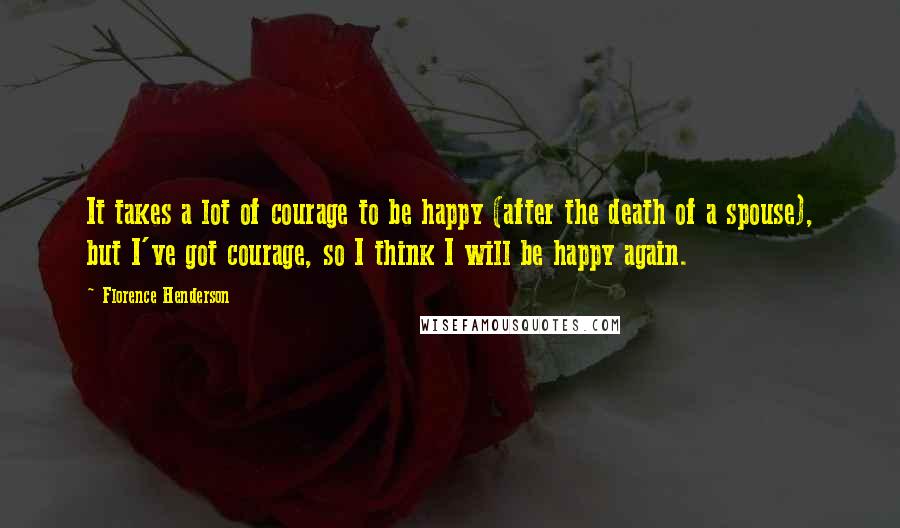 Florence Henderson Quotes: It takes a lot of courage to be happy (after the death of a spouse), but I've got courage, so I think I will be happy again.