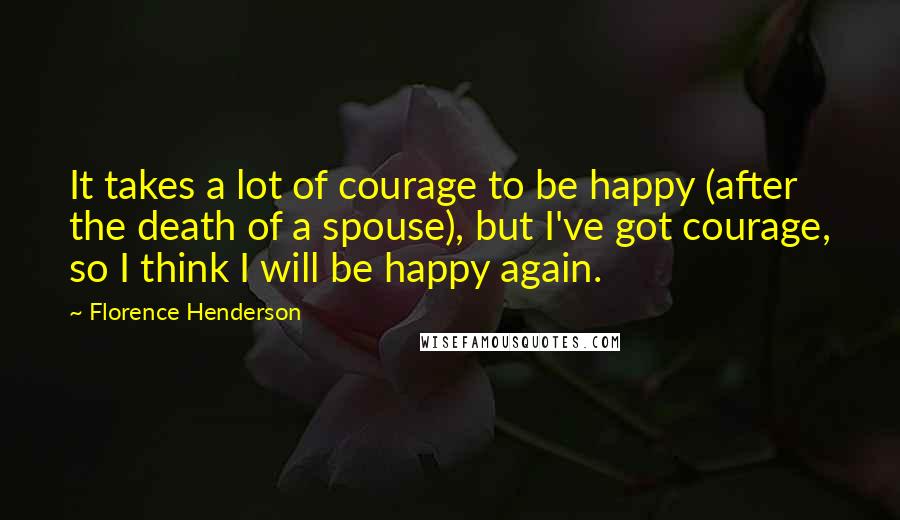 Florence Henderson Quotes: It takes a lot of courage to be happy (after the death of a spouse), but I've got courage, so I think I will be happy again.