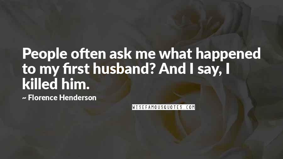Florence Henderson Quotes: People often ask me what happened to my first husband? And I say, I killed him.