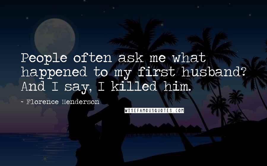 Florence Henderson Quotes: People often ask me what happened to my first husband? And I say, I killed him.