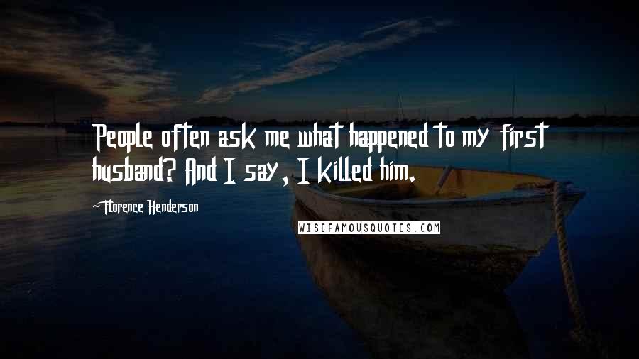 Florence Henderson Quotes: People often ask me what happened to my first husband? And I say, I killed him.