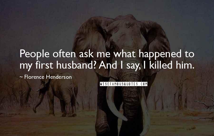 Florence Henderson Quotes: People often ask me what happened to my first husband? And I say, I killed him.