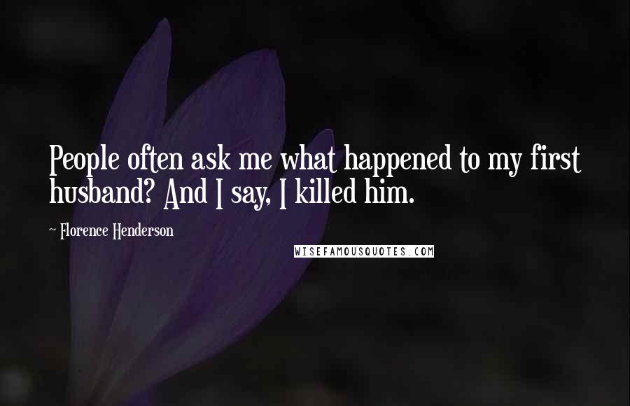 Florence Henderson Quotes: People often ask me what happened to my first husband? And I say, I killed him.