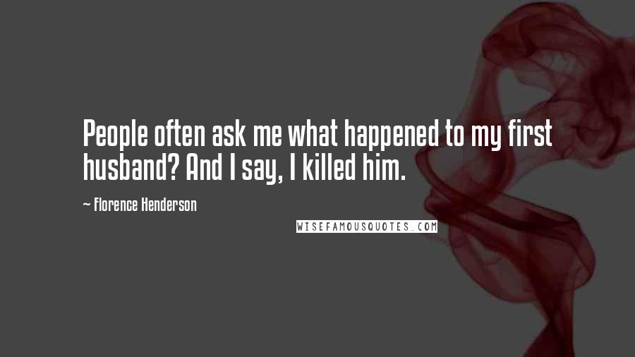 Florence Henderson Quotes: People often ask me what happened to my first husband? And I say, I killed him.