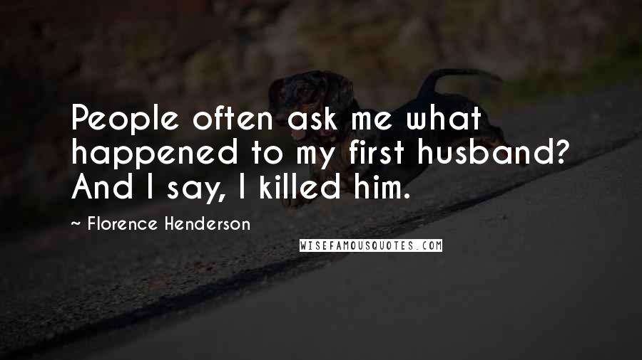 Florence Henderson Quotes: People often ask me what happened to my first husband? And I say, I killed him.