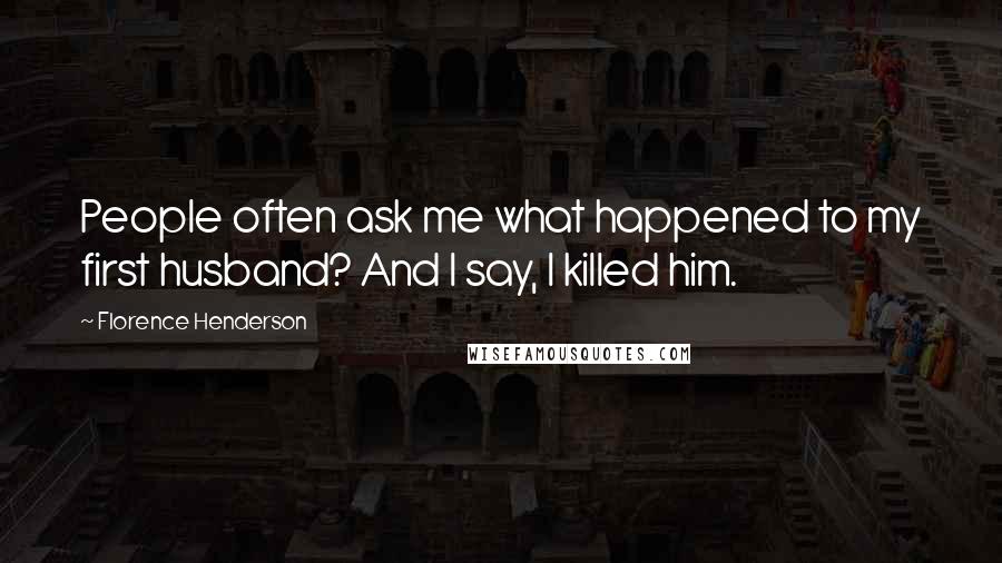 Florence Henderson Quotes: People often ask me what happened to my first husband? And I say, I killed him.
