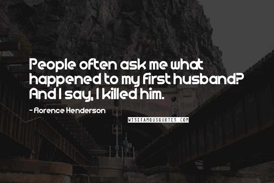 Florence Henderson Quotes: People often ask me what happened to my first husband? And I say, I killed him.