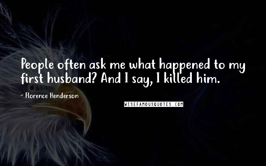 Florence Henderson Quotes: People often ask me what happened to my first husband? And I say, I killed him.