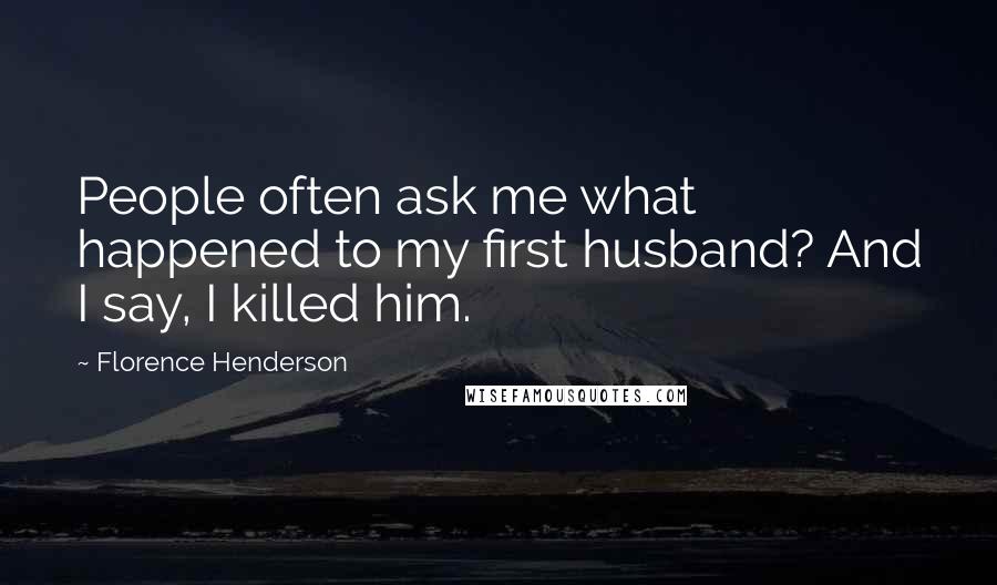 Florence Henderson Quotes: People often ask me what happened to my first husband? And I say, I killed him.