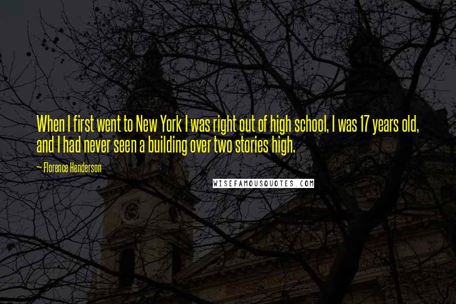 Florence Henderson Quotes: When I first went to New York I was right out of high school, I was 17 years old, and I had never seen a building over two stories high.