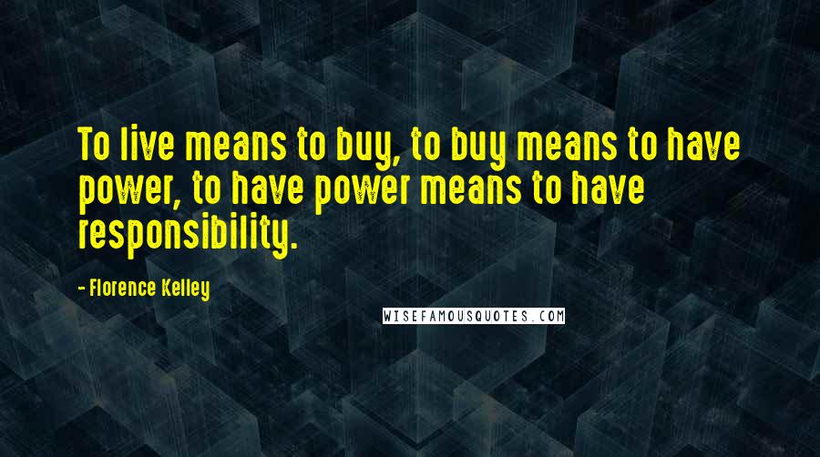 Florence Kelley Quotes: To live means to buy, to buy means to have power, to have power means to have responsibility.