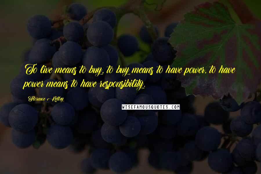 Florence Kelley Quotes: To live means to buy, to buy means to have power, to have power means to have responsibility.