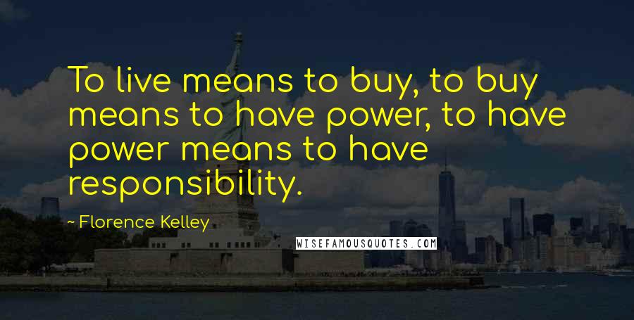 Florence Kelley Quotes: To live means to buy, to buy means to have power, to have power means to have responsibility.