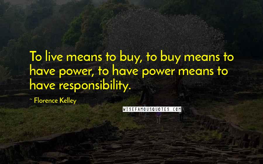 Florence Kelley Quotes: To live means to buy, to buy means to have power, to have power means to have responsibility.